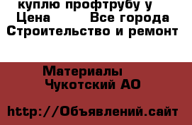 куплю профтрубу у  › Цена ­ 10 - Все города Строительство и ремонт » Материалы   . Чукотский АО